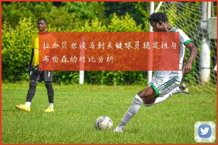 拉加贝尔谈马刺关键球员稳定性与布伦森的对比分析